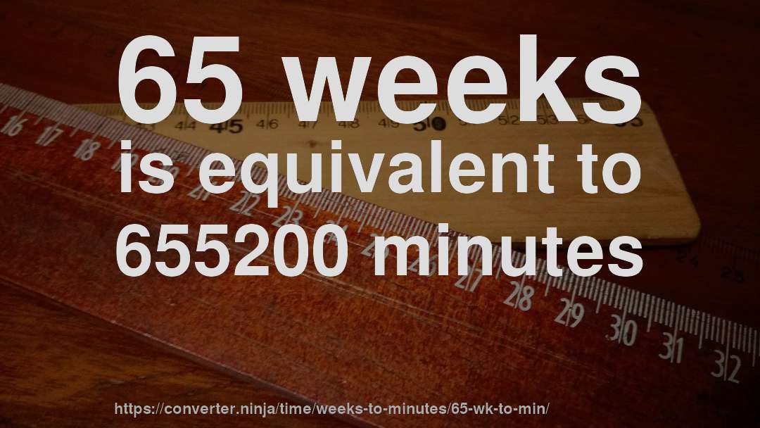 65 weeks is equivalent to 655200 minutes