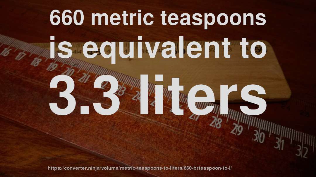 660 metric teaspoons is equivalent to 3.3 liters