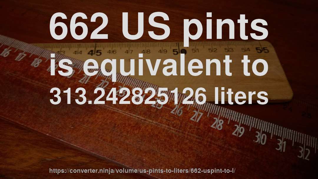 662 US pints is equivalent to 313.242825126 liters
