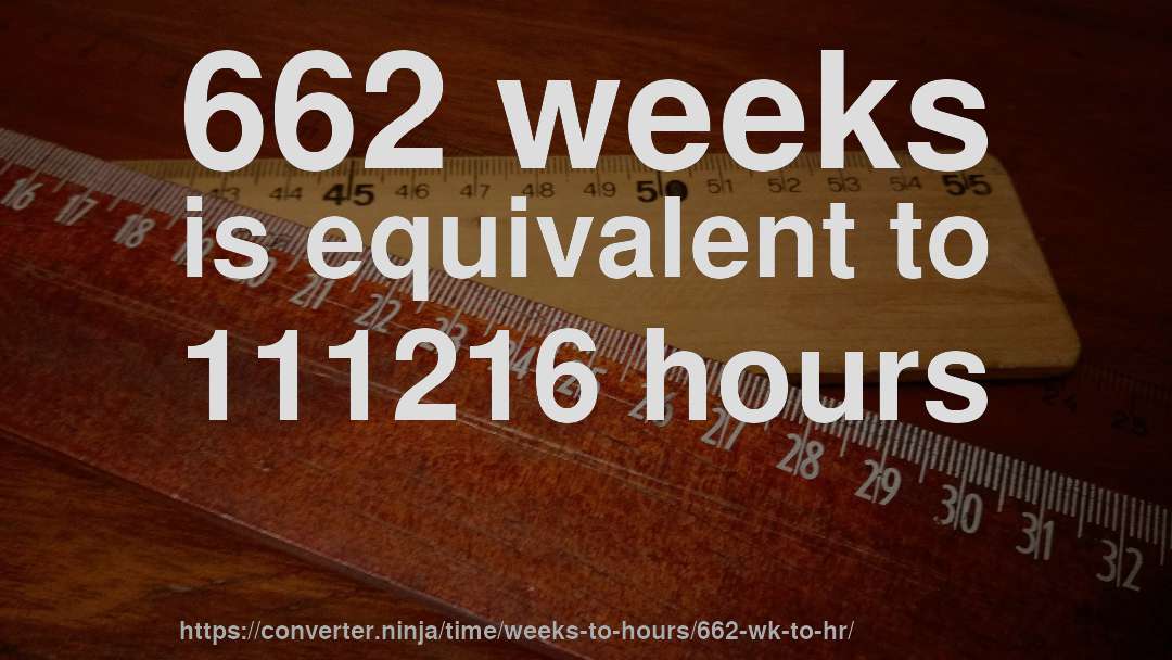 662 weeks is equivalent to 111216 hours