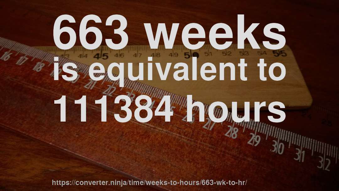663 weeks is equivalent to 111384 hours