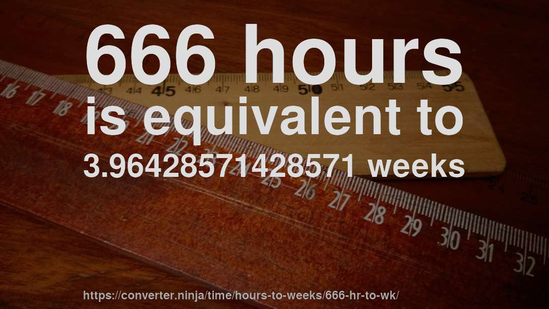 666 hours is equivalent to 3.96428571428571 weeks