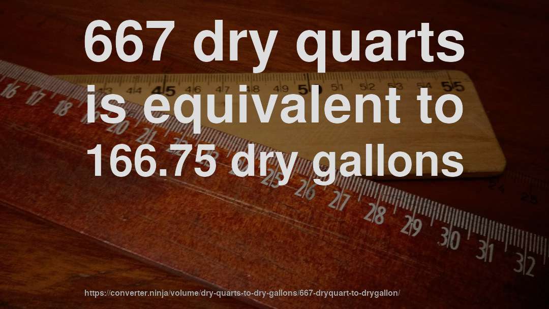 667 dry quarts is equivalent to 166.75 dry gallons