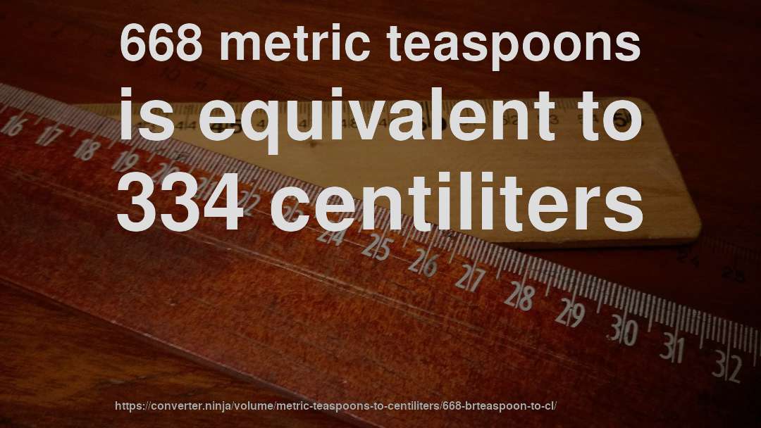 668 metric teaspoons is equivalent to 334 centiliters