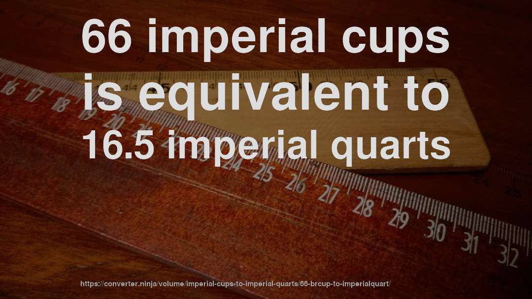 66 imperial cups is equivalent to 16.5 imperial quarts