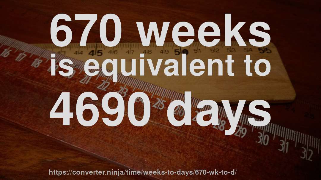 670 weeks is equivalent to 4690 days