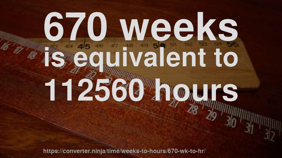 670 weeks is equivalent to 112560 hours