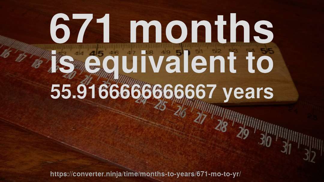 671 months is equivalent to 55.9166666666667 years