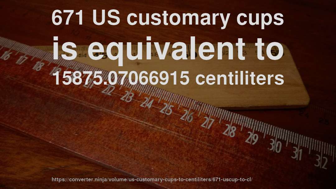 671 US customary cups is equivalent to 15875.07066915 centiliters