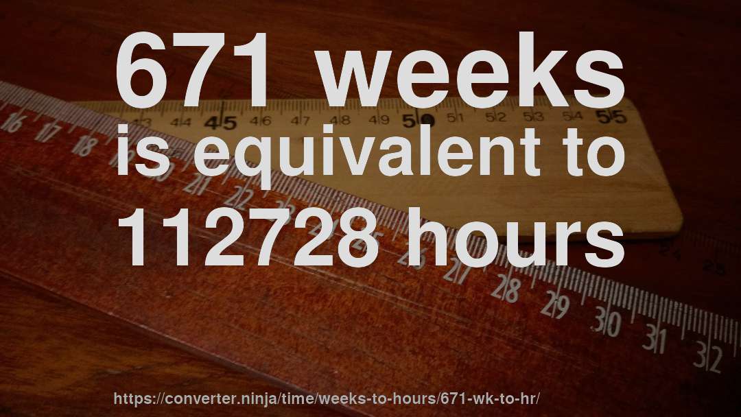 671 weeks is equivalent to 112728 hours