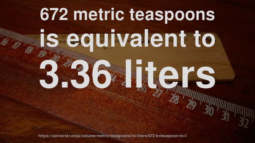 672 metric teaspoons is equivalent to 3.36 liters