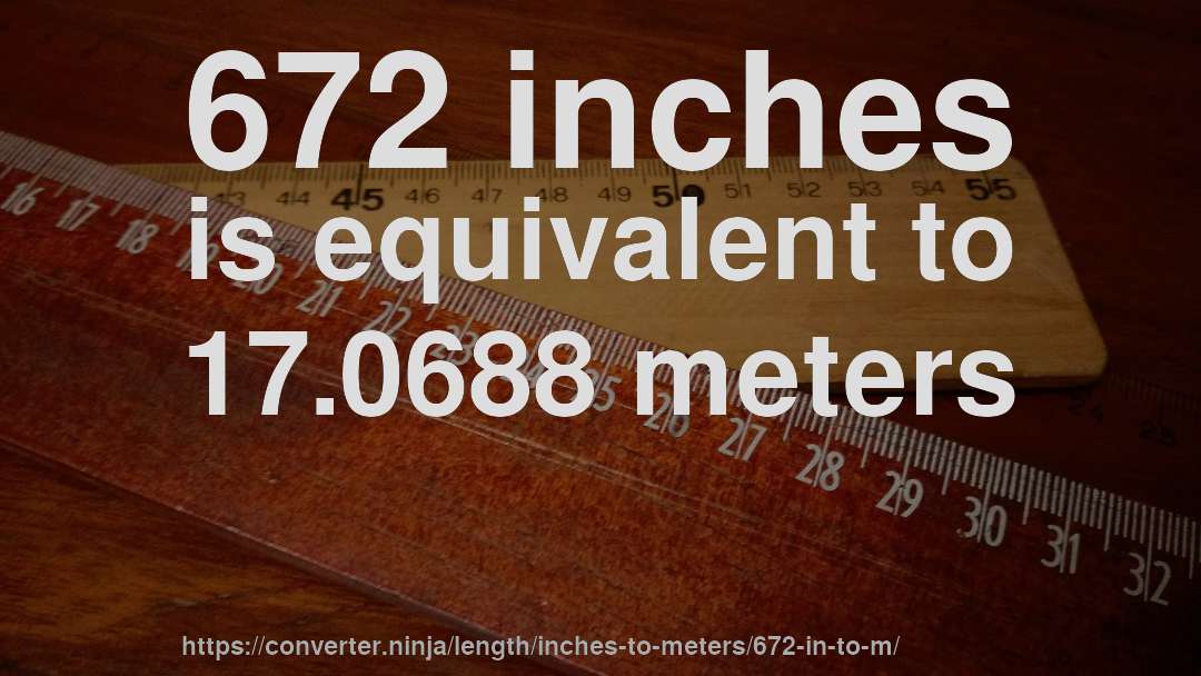 672 inches is equivalent to 17.0688 meters