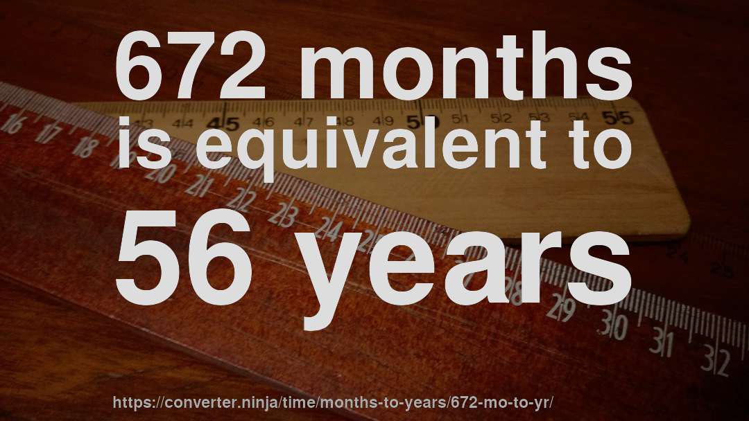 672 months is equivalent to 56 years