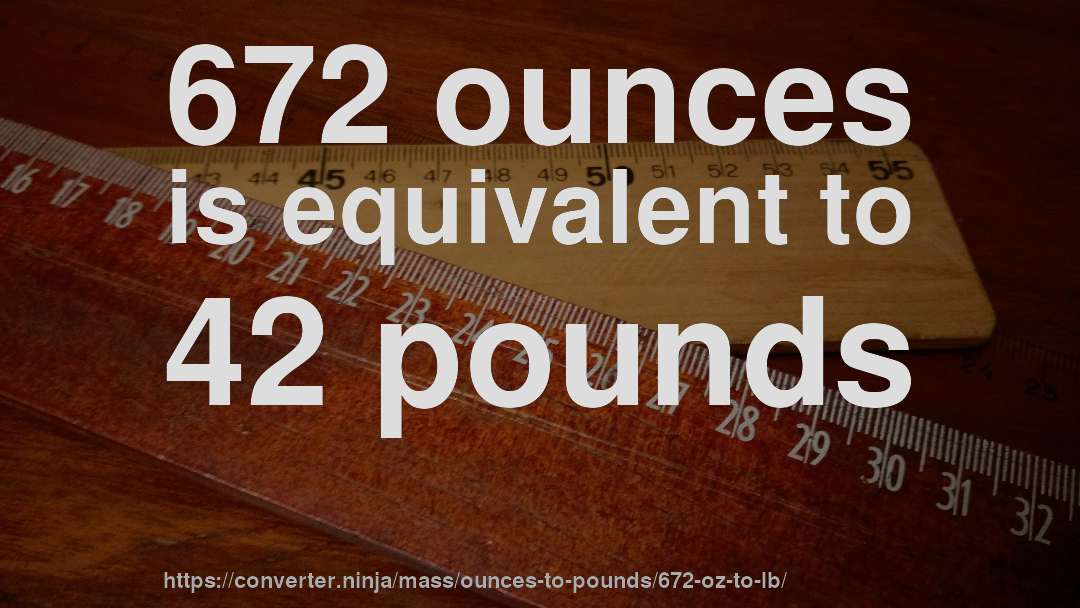 672 ounces is equivalent to 42 pounds