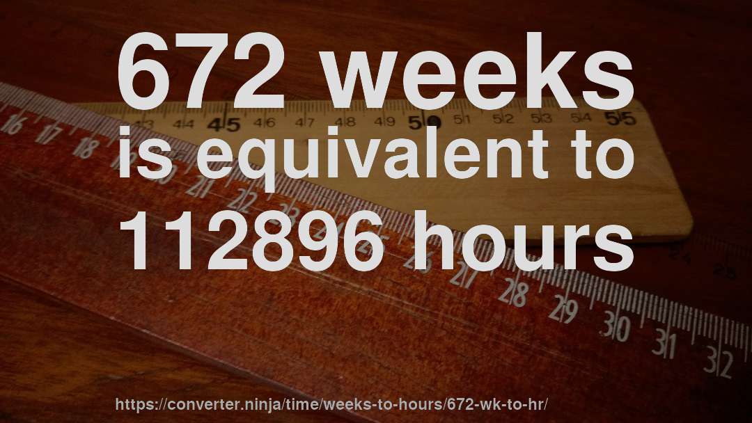 672 weeks is equivalent to 112896 hours