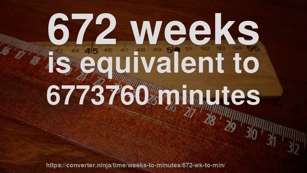 672 weeks is equivalent to 6773760 minutes