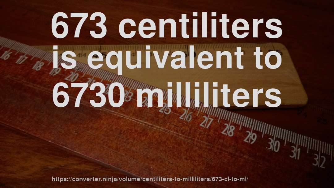 673 centiliters is equivalent to 6730 milliliters