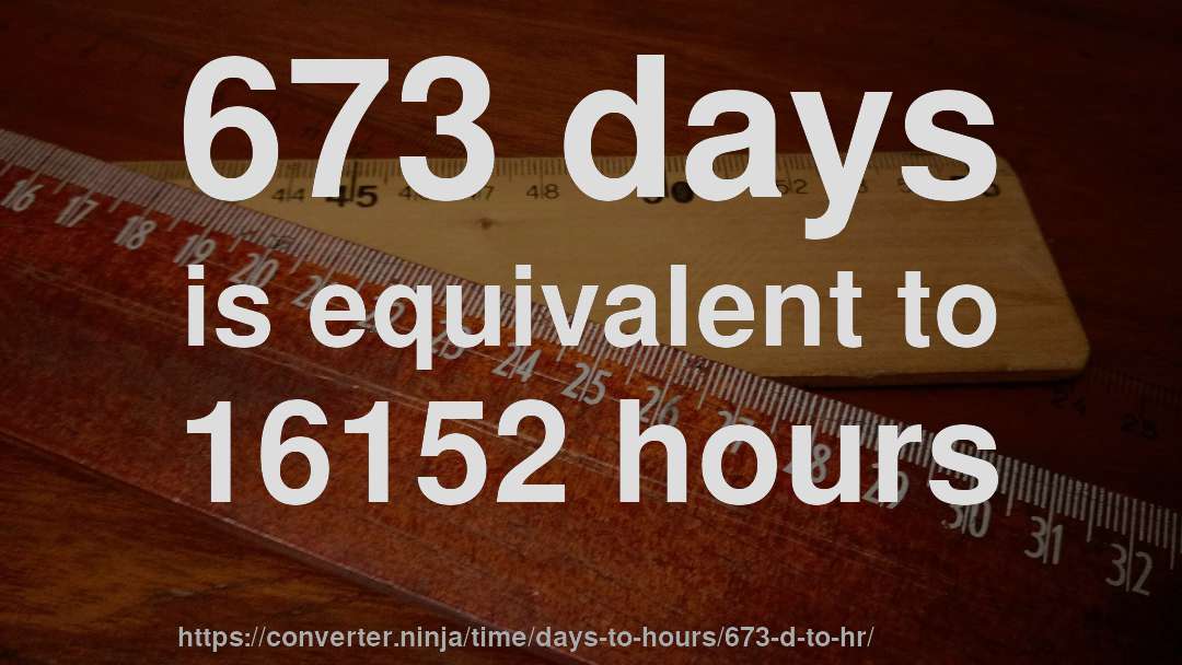 673 days is equivalent to 16152 hours