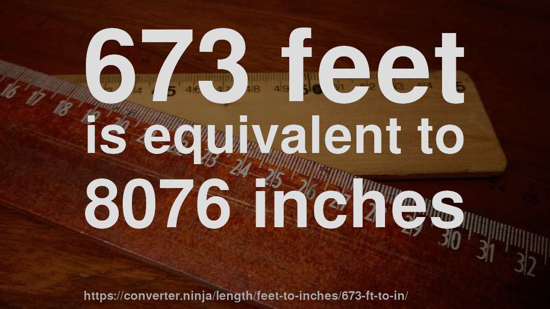 673 feet is equivalent to 8076 inches