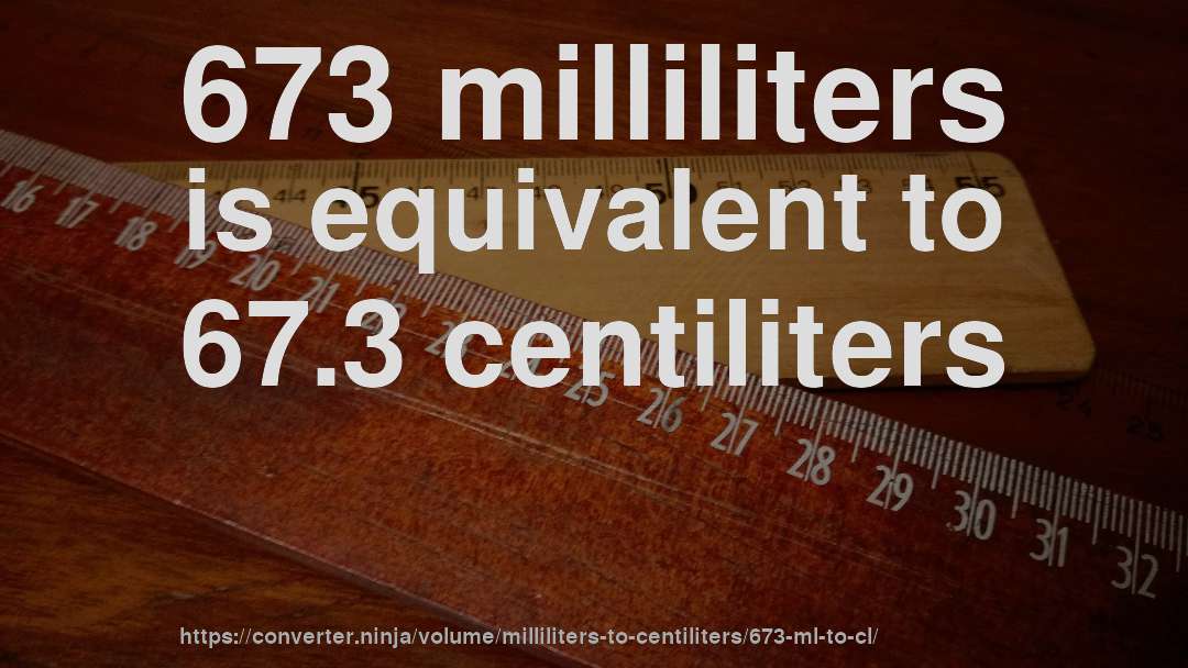 673 milliliters is equivalent to 67.3 centiliters