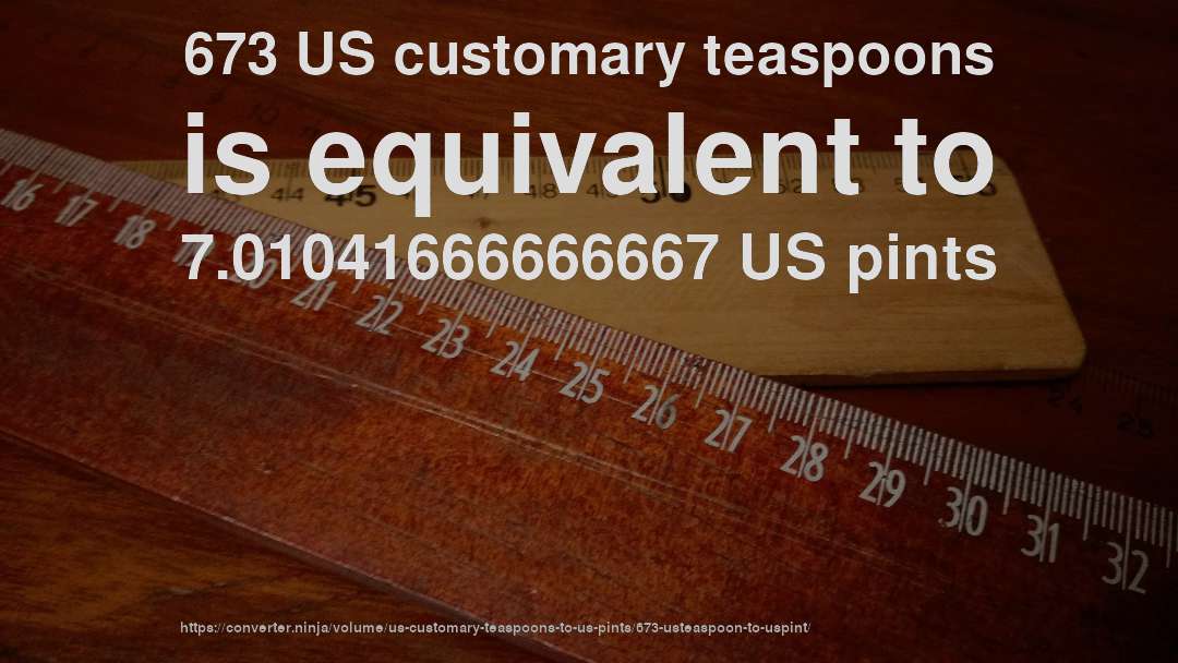 673 US customary teaspoons is equivalent to 7.01041666666667 US pints