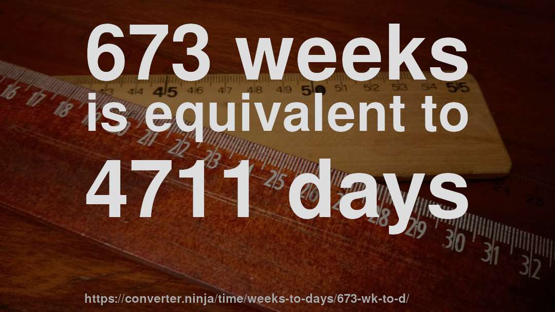 673 weeks is equivalent to 4711 days