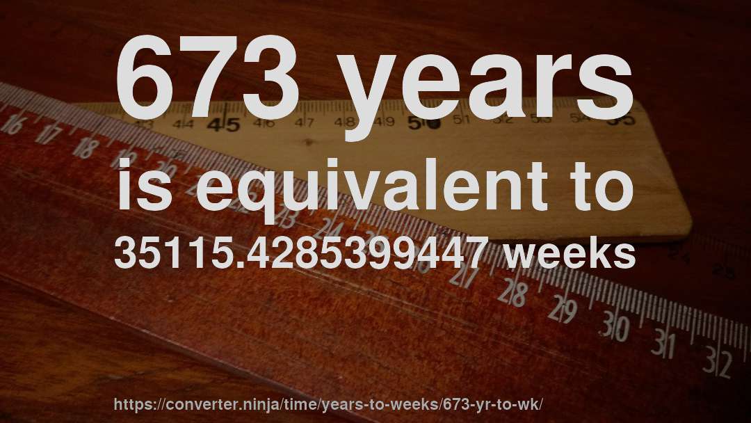 673 years is equivalent to 35115.4285399447 weeks