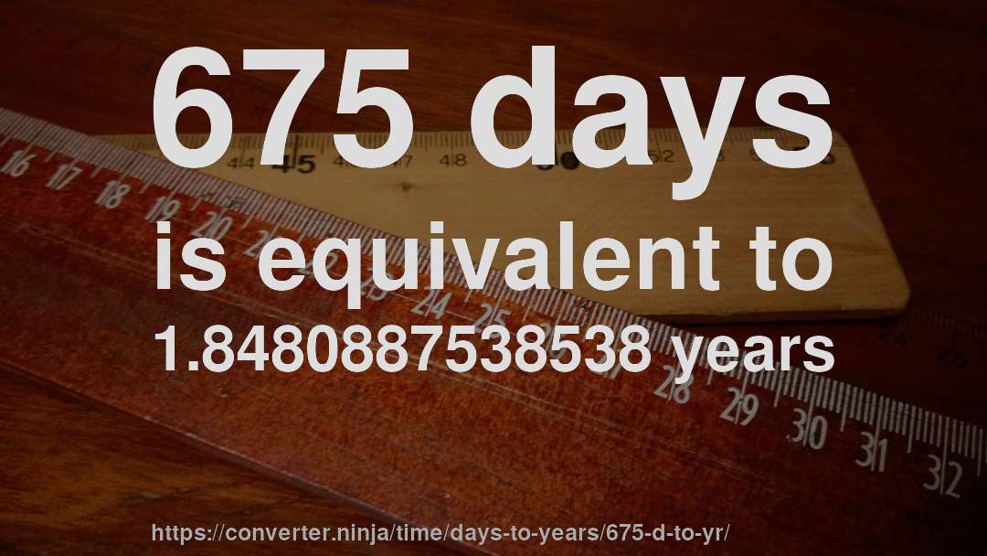 675 days is equivalent to 1.8480887538538 years