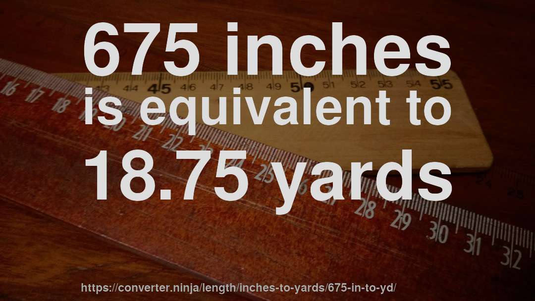 675 inches is equivalent to 18.75 yards