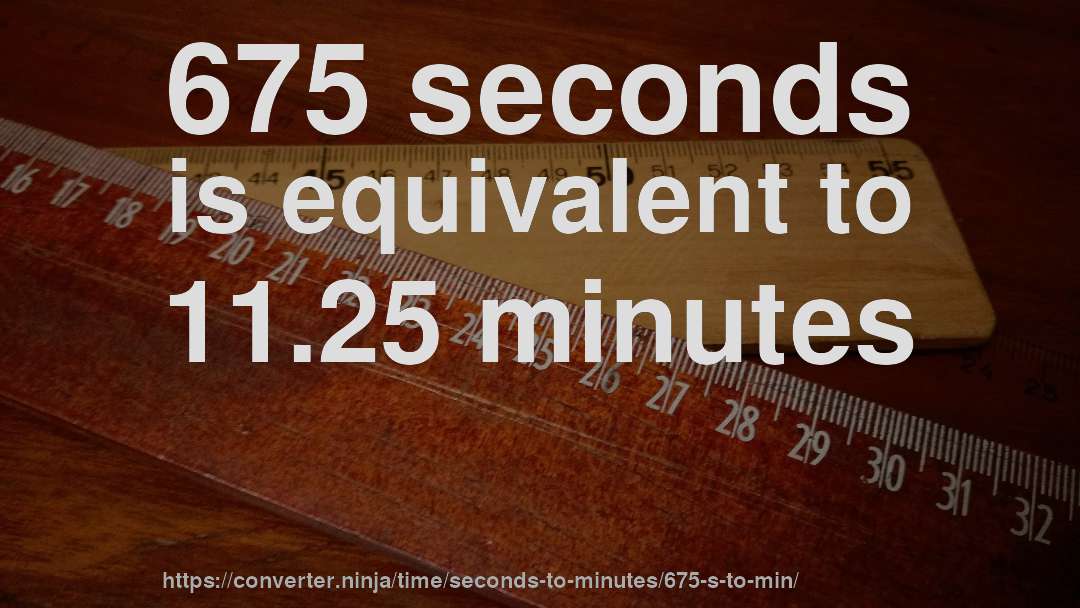 675 seconds is equivalent to 11.25 minutes