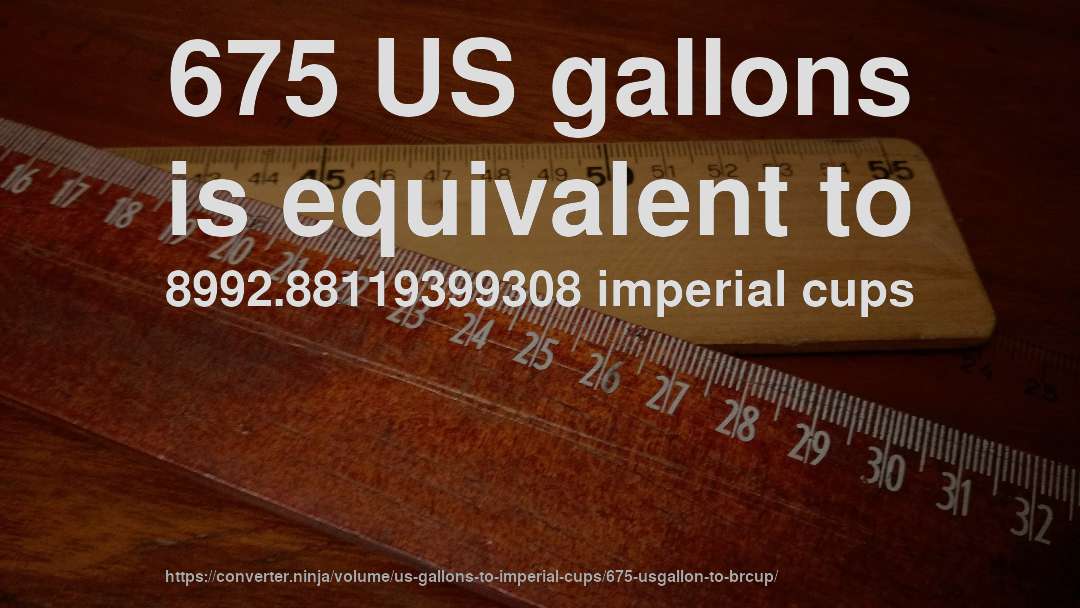 675 US gallons is equivalent to 8992.88119399308 imperial cups