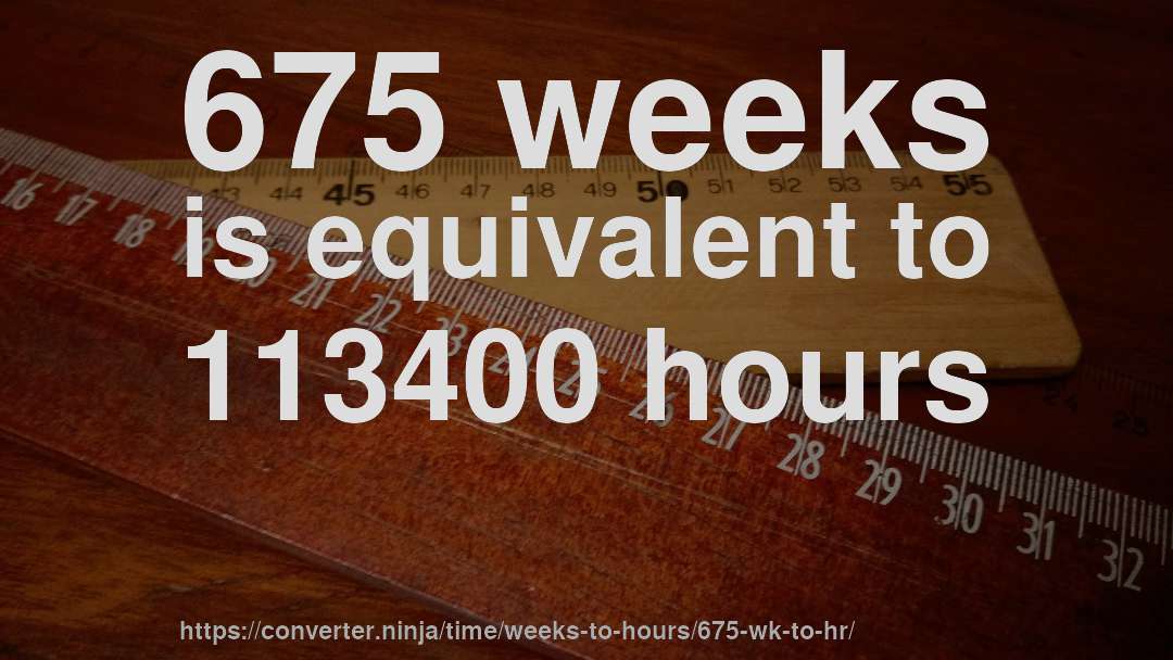 675 weeks is equivalent to 113400 hours