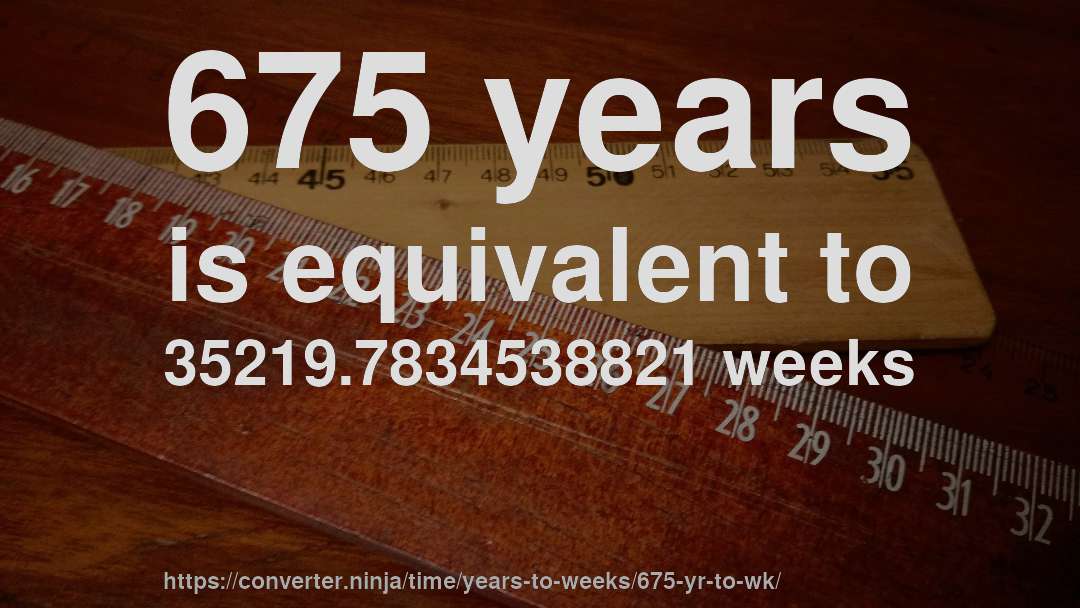 675 years is equivalent to 35219.7834538821 weeks