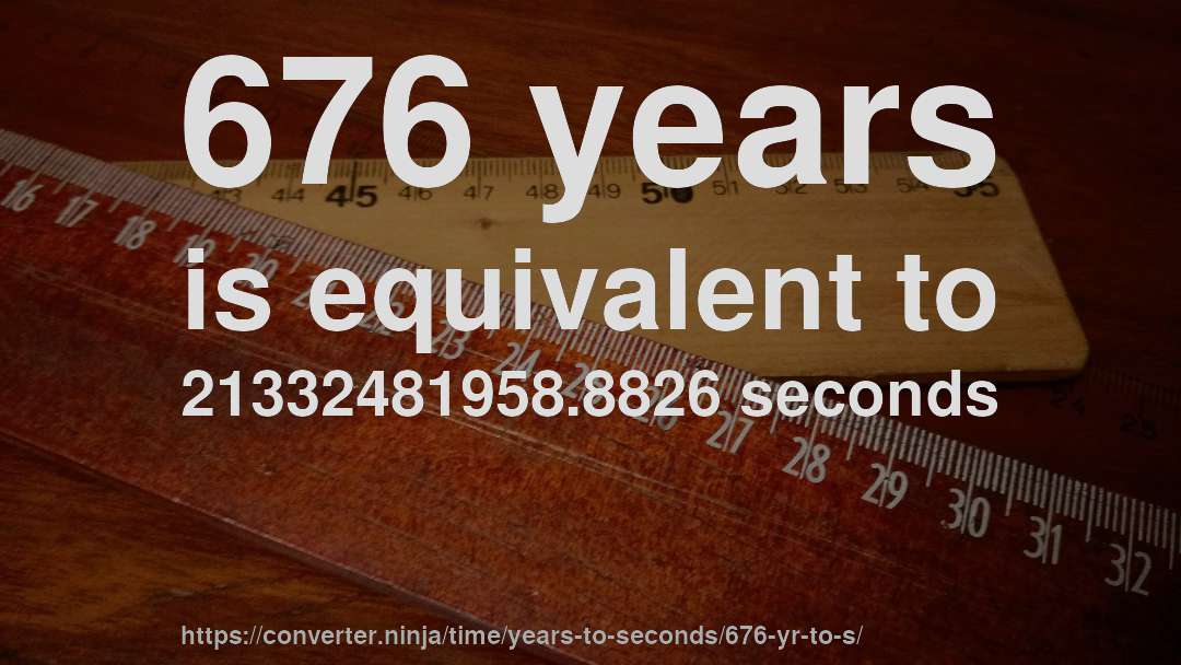 676 years is equivalent to 21332481958.8826 seconds
