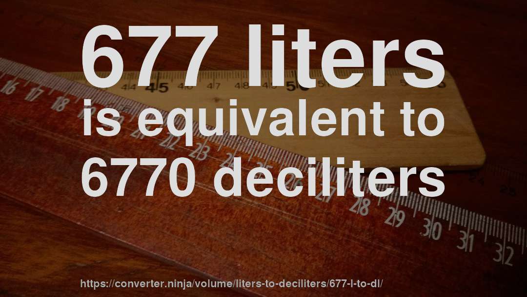 677 liters is equivalent to 6770 deciliters