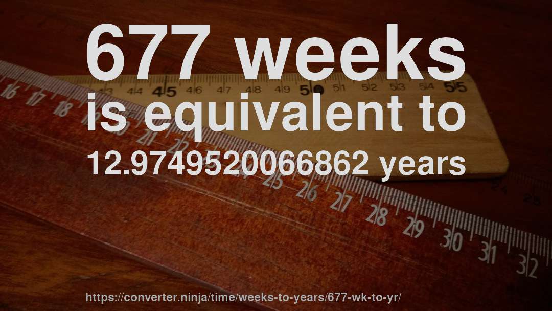 677 weeks is equivalent to 12.9749520066862 years