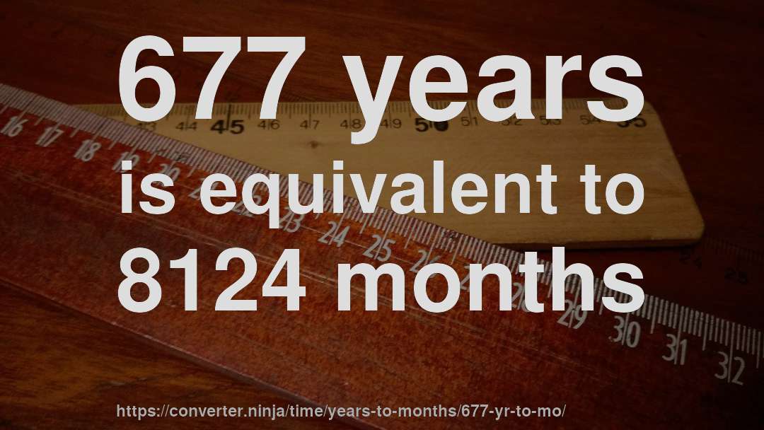 677 years is equivalent to 8124 months