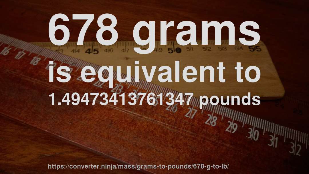 678 grams is equivalent to 1.49473413761347 pounds