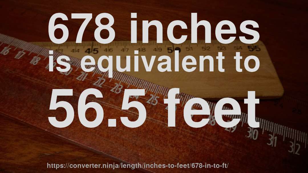 678 inches is equivalent to 56.5 feet