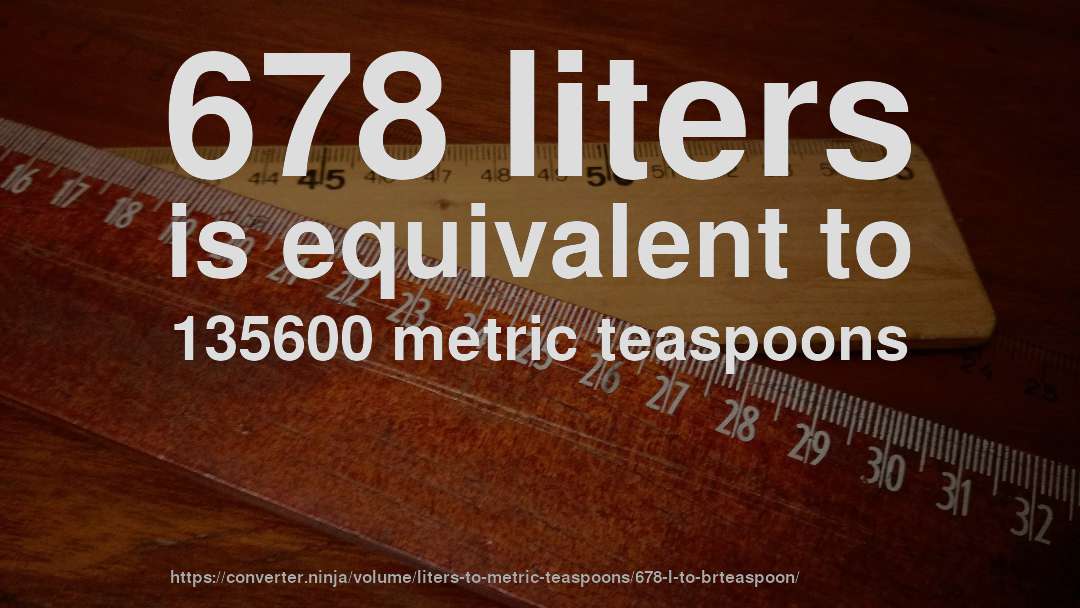 678 liters is equivalent to 135600 metric teaspoons