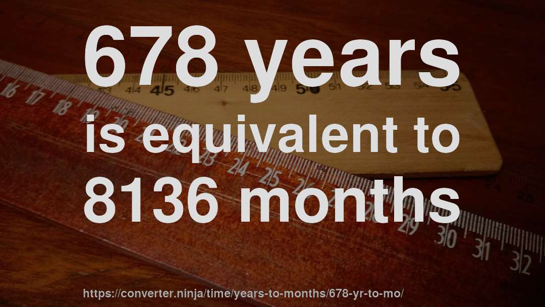 678 years is equivalent to 8136 months