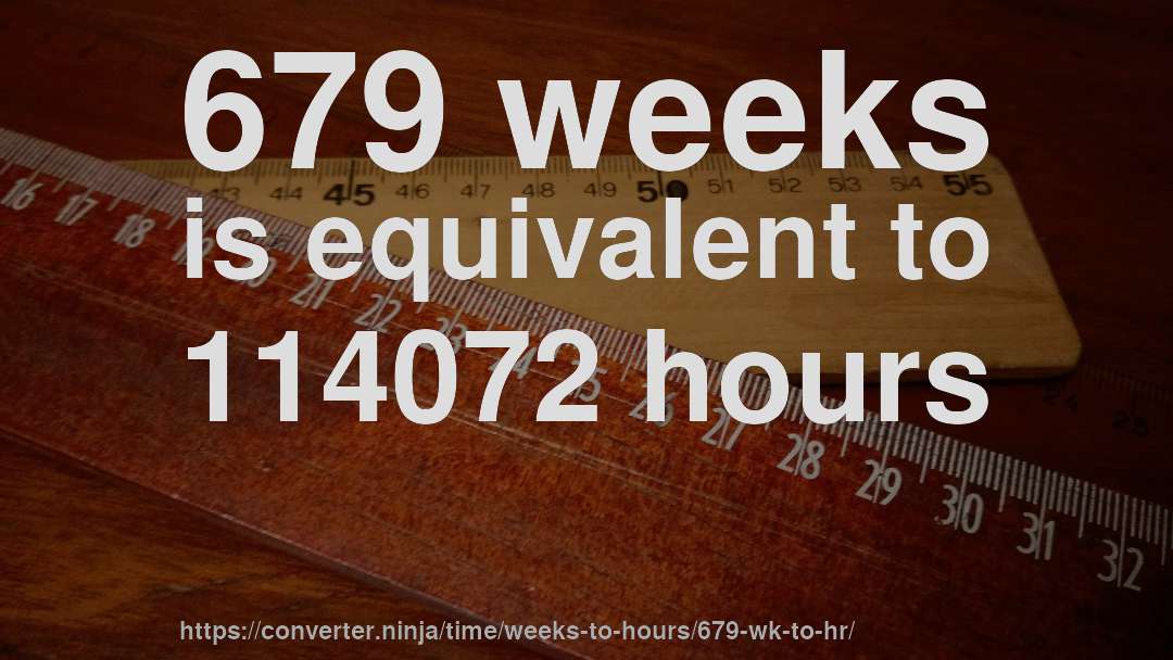679 weeks is equivalent to 114072 hours