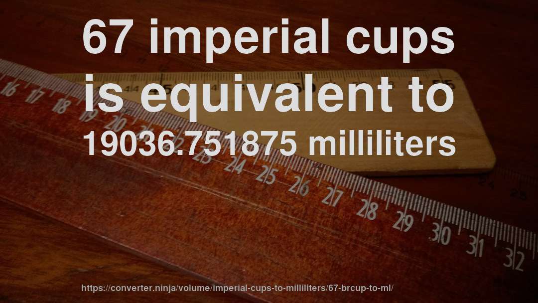 67 imperial cups is equivalent to 19036.751875 milliliters