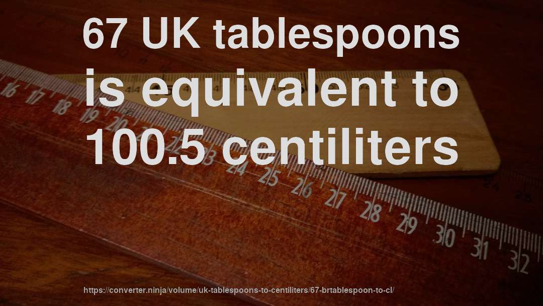 67 UK tablespoons is equivalent to 100.5 centiliters