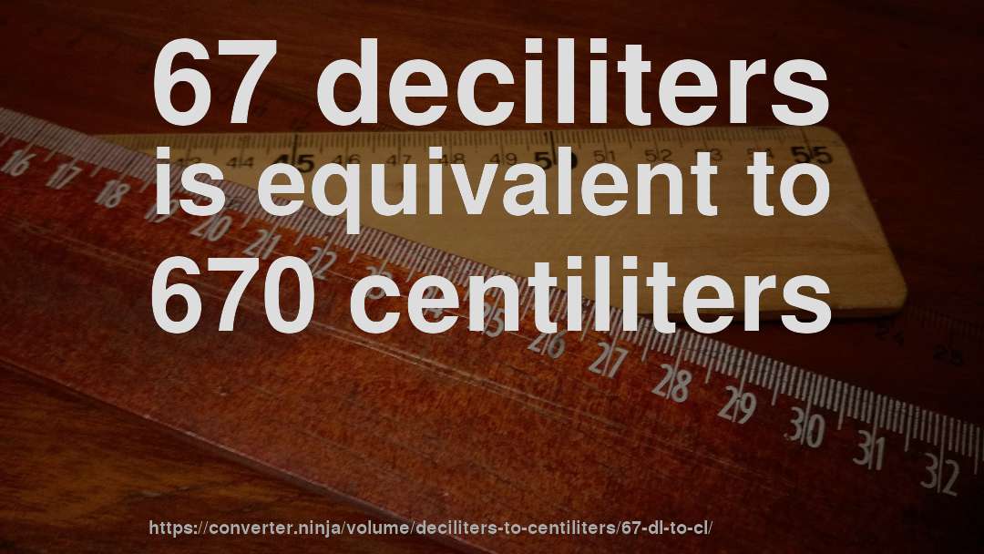 67 deciliters is equivalent to 670 centiliters