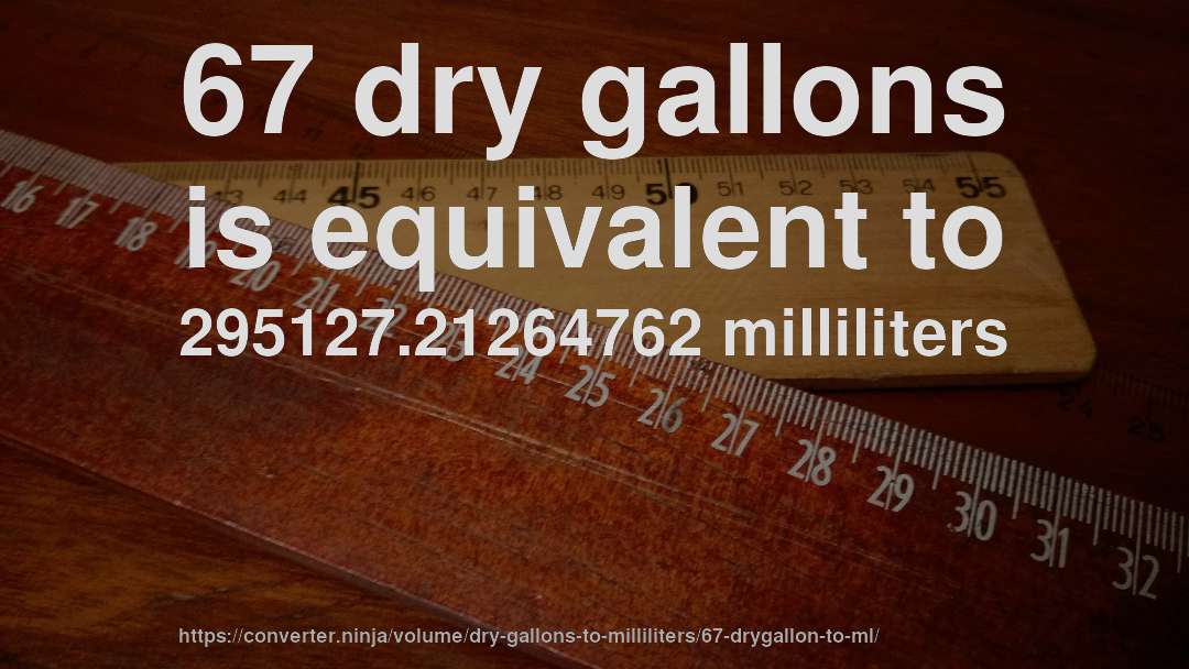 67 dry gallons is equivalent to 295127.21264762 milliliters