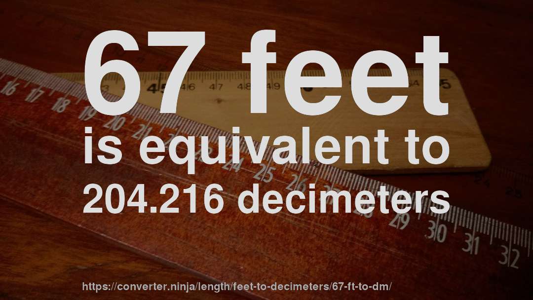 67 feet is equivalent to 204.216 decimeters