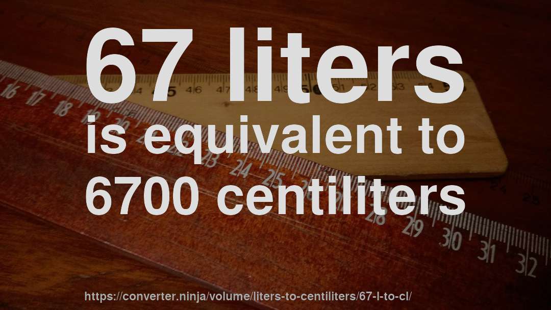 67 liters is equivalent to 6700 centiliters