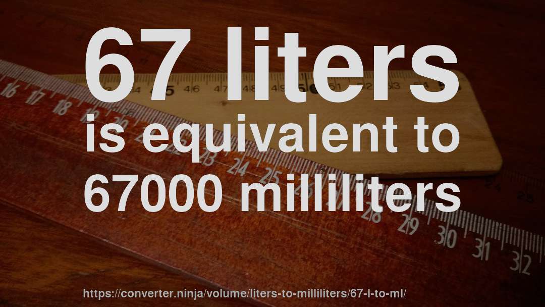 67 liters is equivalent to 67000 milliliters