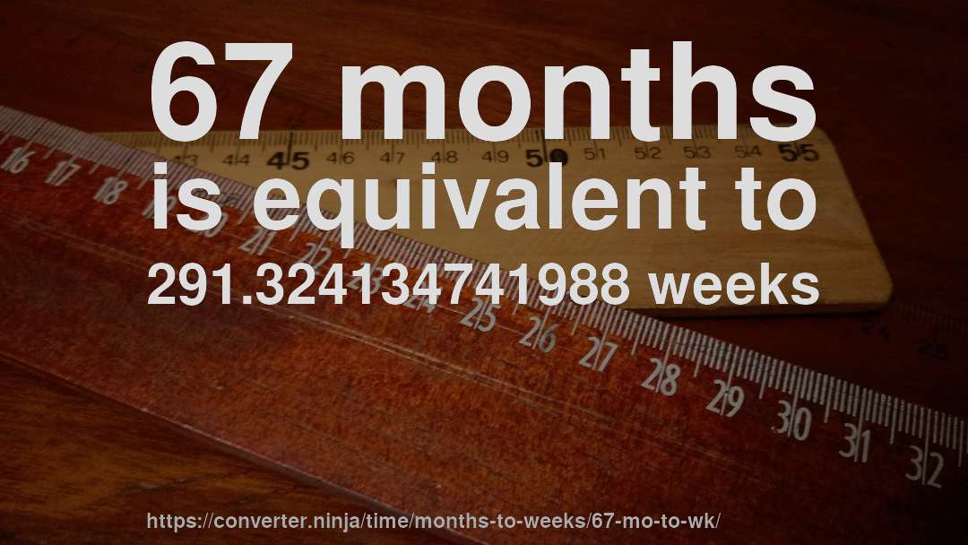 67 months is equivalent to 291.324134741988 weeks
